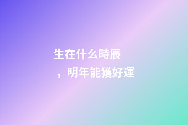 生在什么時辰，明年能獲好運